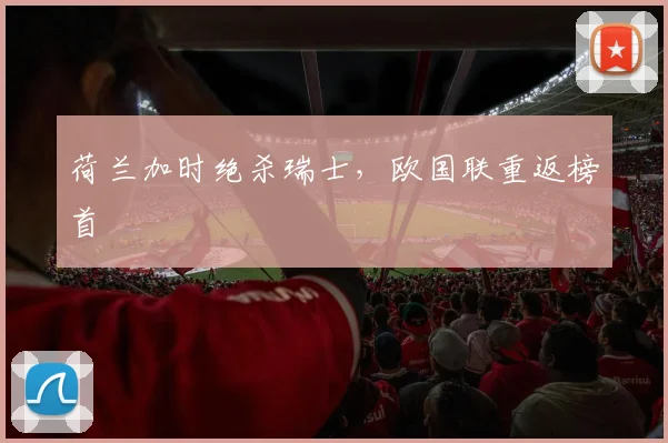 荷兰加时绝杀瑞士，欧国联重返榜首