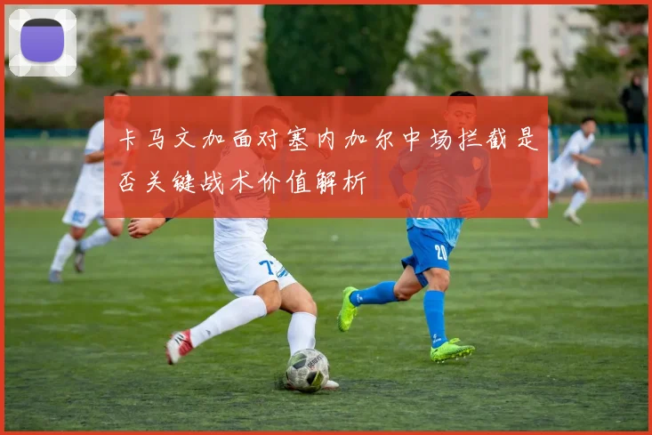 卡马文加面对塞内加尔中场拦截是否关键战术价值解析