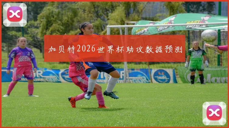 加贝特2026世界杯助攻数据预测