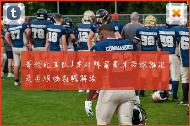 哥伦比亚队J罗对阵葡萄牙带球推进是否顺畅前瞻解读