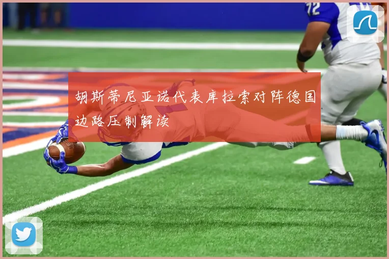 胡斯蒂尼亚诺代表库拉索对阵德国边路压制解读
