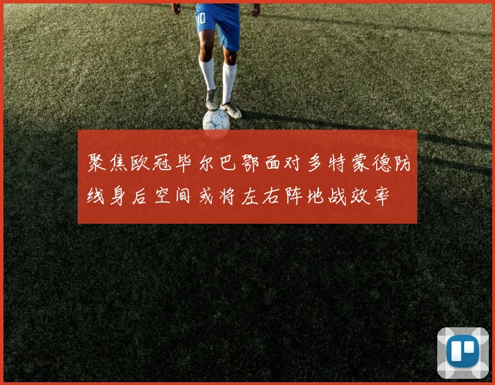聚焦欧冠毕尔巴鄂面对多特蒙德防线身后空间或将左右阵地战效率