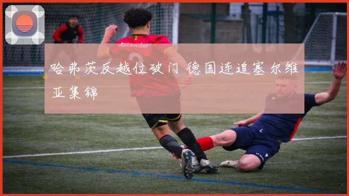 哈弗茨反越位破门 德国连追塞尔维亚集锦