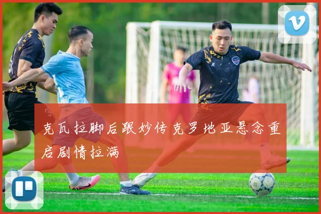 克瓦拉脚后跟妙传克罗地亚悬念重启剧情拉满