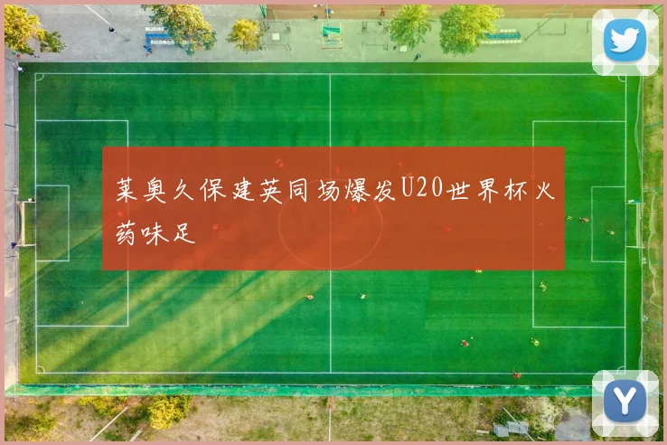 莱奥久保建英同场爆发U20世界杯火药味足
