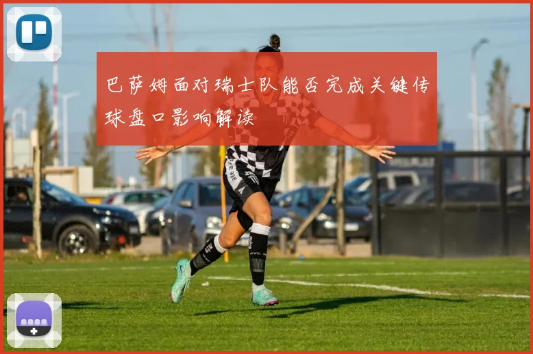 巴萨姆面对瑞士队能否完成关键传球盘口影响解读