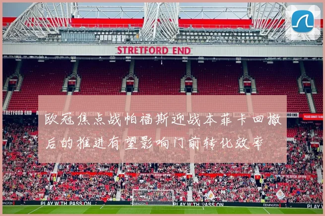 欧冠焦点战帕福斯迎战本菲卡回撤后的推进有望影响门前转化效率