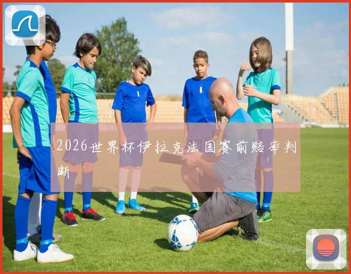 2026世界杯伊拉克法国赛前赔率判断