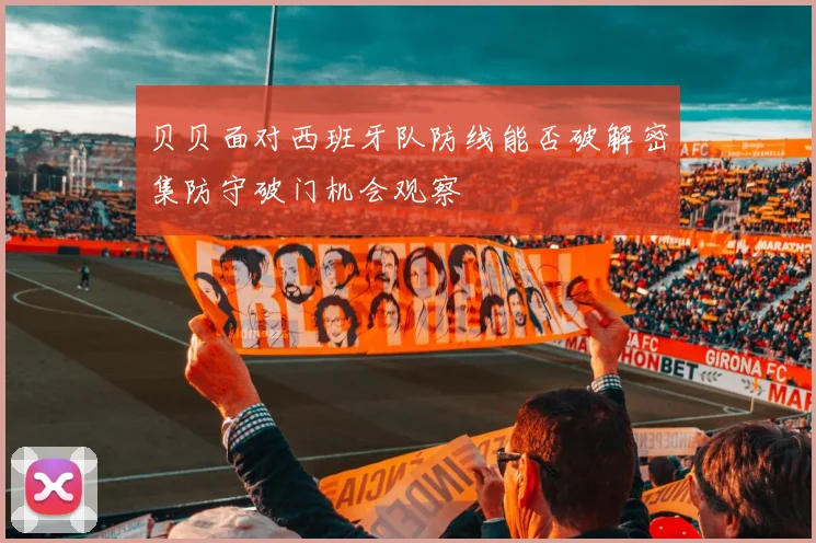 贝贝面对西班牙队防线能否破解密集防守破门机会观察