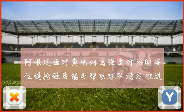 阿根廷面对奥地利高强度对抗时高位逼抢强度能否帮助球队稳定推进
