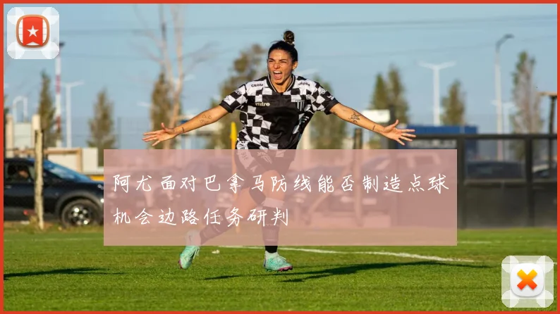 阿尤面对巴拿马防线能否制造点球机会边路任务研判