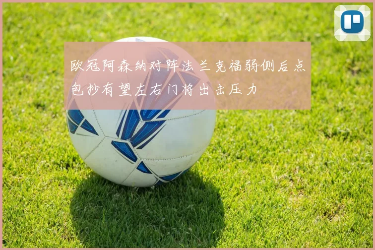欧冠阿森纳对阵法兰克福弱侧后点包抄有望左右门将出击压力