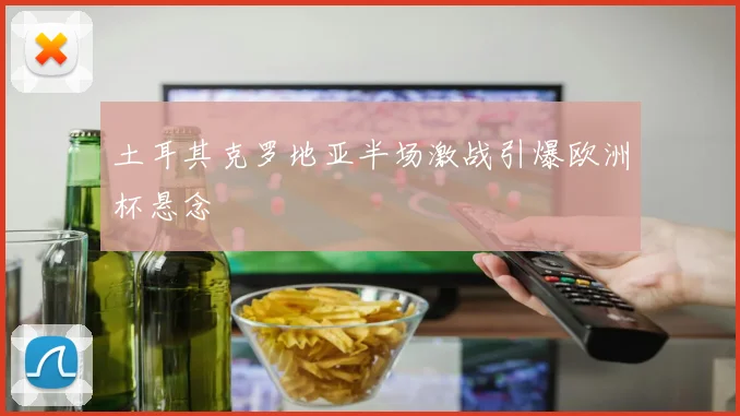 土耳其克罗地亚半场激战引爆欧洲杯悬念