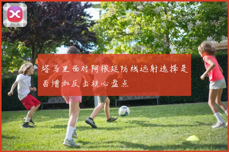 塔马里面对阿根廷防线远射选择是否增加反击核心盘点