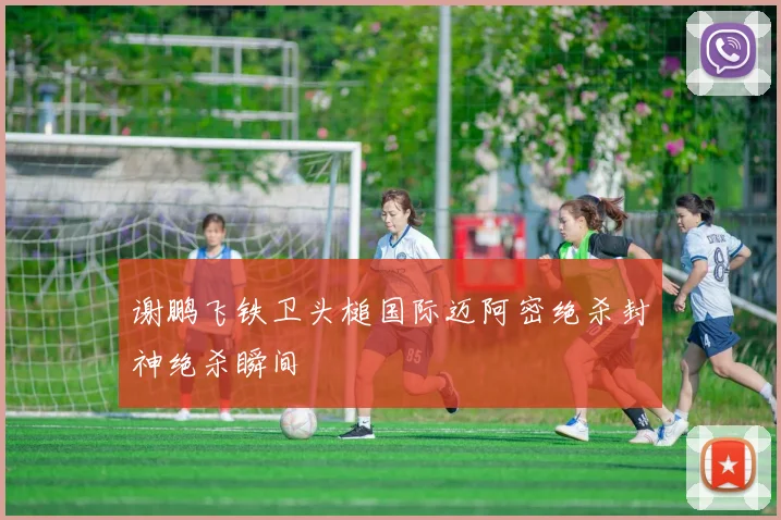 谢鹏飞铁卫头槌国际迈阿密绝杀封神绝杀瞬间