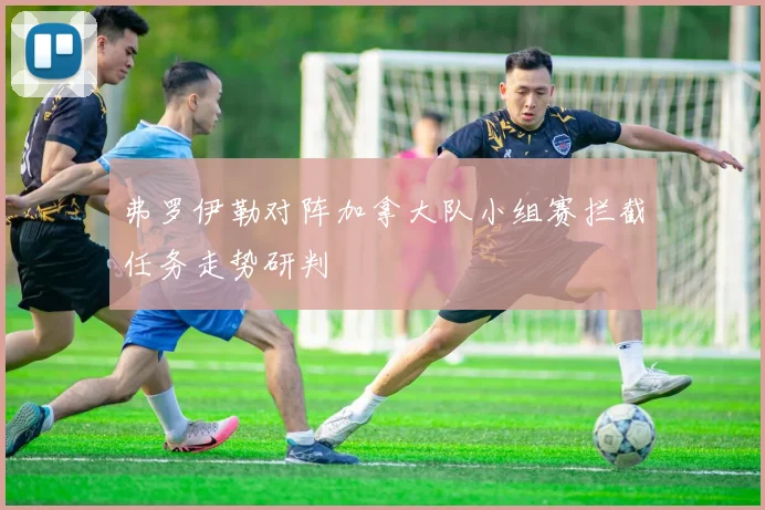 弗罗伊勒对阵加拿大队小组赛拦截任务走势研判