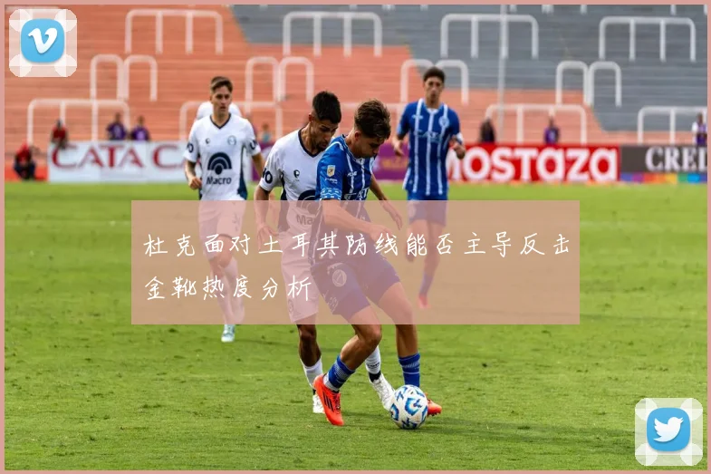杜克面对土耳其防线能否主导反击金靴热度分析