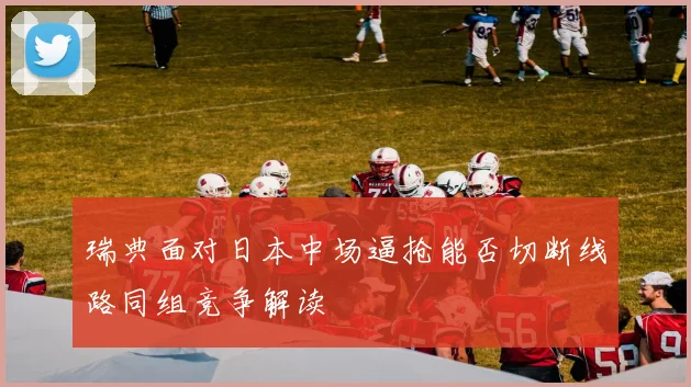 瑞典面对日本中场逼抢能否切断线路同组竞争解读