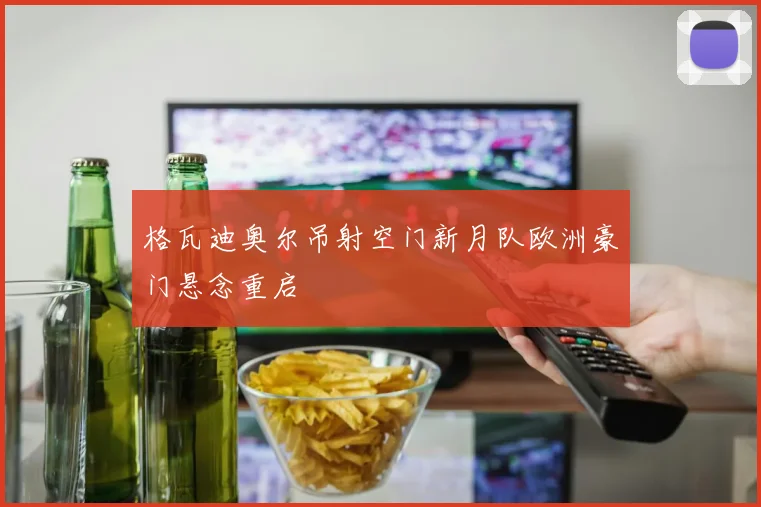 格瓦迪奥尔吊射空门新月队欧洲豪门悬念重启