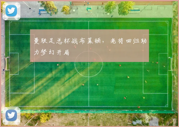 曼联足总杯战布莱顿，老将回归助力梦幻开局