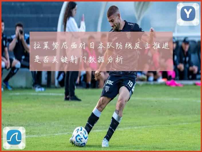 拉莱努尼面对日本队防线反击推进是否关键射门数据分析