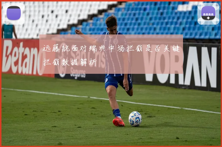 远藤航面对瑞典中场拦截是否关键拦截数据解析