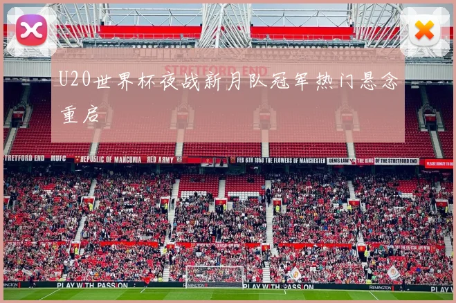 U20世界杯夜战新月队冠军热门悬念重启