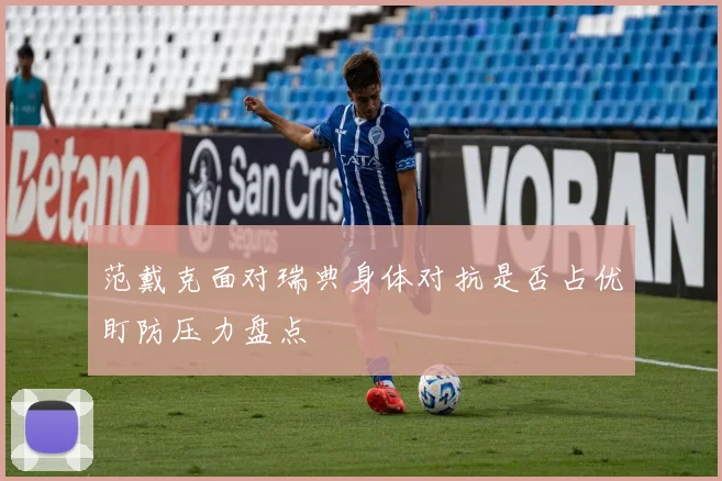 范戴克面对瑞典身体对抗是否占优盯防压力盘点