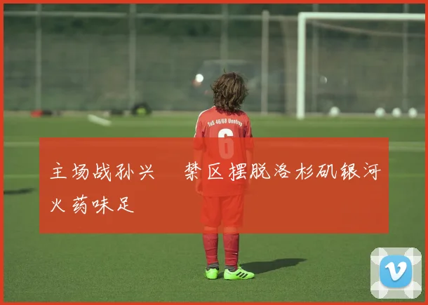 主场战孙兴慜禁区摆脱洛杉矶银河火药味足