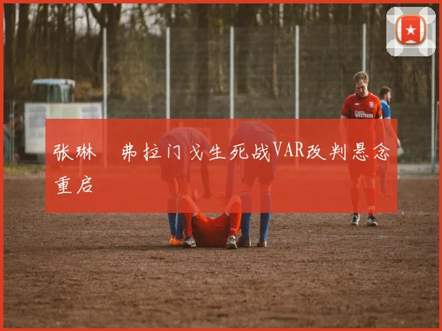 张琳芃弗拉门戈生死战VAR改判悬念重启