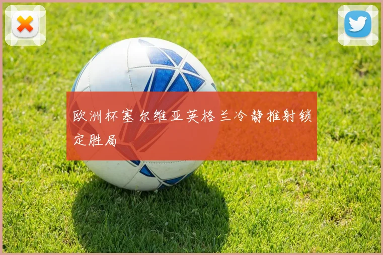 欧洲杯塞尔维亚英格兰冷静推射锁定胜局