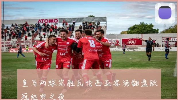 皇马两球完胜瓦伦西亚客场翻盘欧冠经典之夜