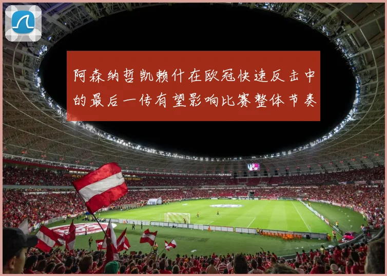 阿森纳哲凯赖什在欧冠快速反击中的最后一传有望影响比赛整体节奏