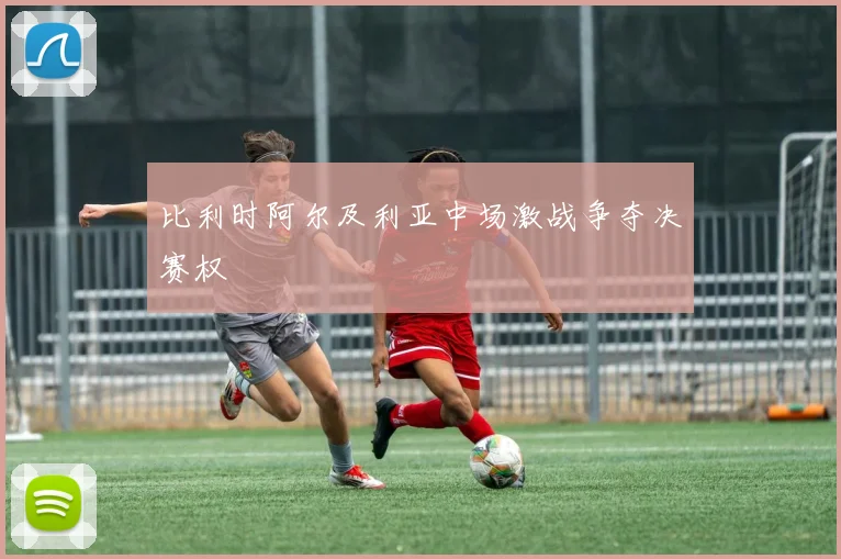 比利时阿尔及利亚中场激战争夺决赛权