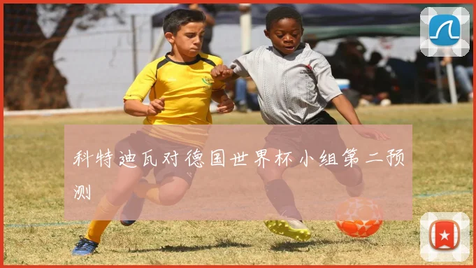 科特迪瓦对德国世界杯小组第二预测