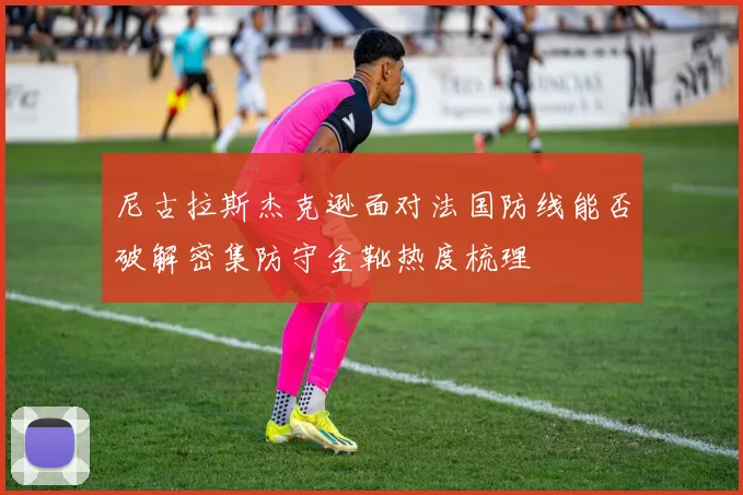 尼古拉斯杰克逊面对法国防线能否破解密集防守金靴热度梳理