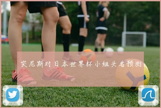 突尼斯对日本世界杯小组头名预测