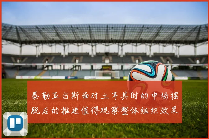 泰勒亚当斯面对土耳其时的中场摆脱后的推进值得观察整体组织效果