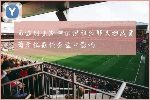 乌兹别克斯坦法伊祖拉耶夫迎战葡萄牙拦截任务盘口影响