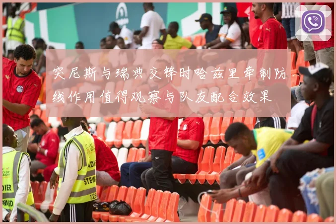 突尼斯与瑞典交锋时哈兹里牵制防线作用值得观察与队友配合效果