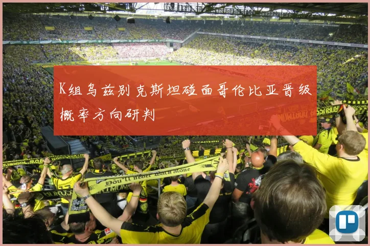 K组乌兹别克斯坦碰面哥伦比亚晋级概率方向研判