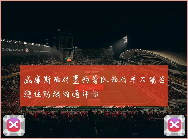 威廉斯面对墨西哥队面对单刀能否稳住防线沟通评估