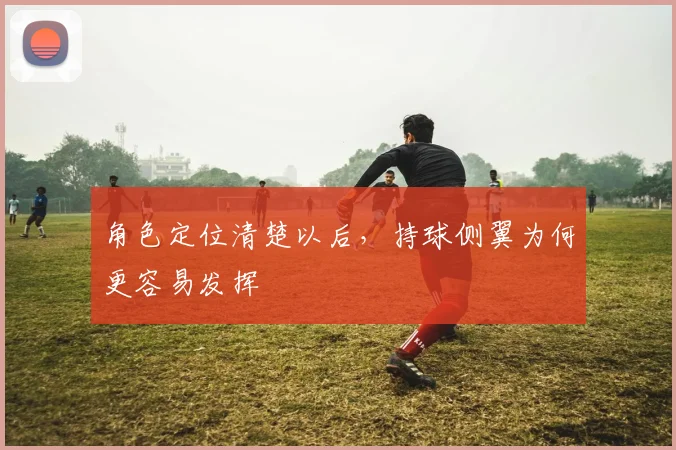 角色定位清楚以后,持球侧翼为何更容易发挥