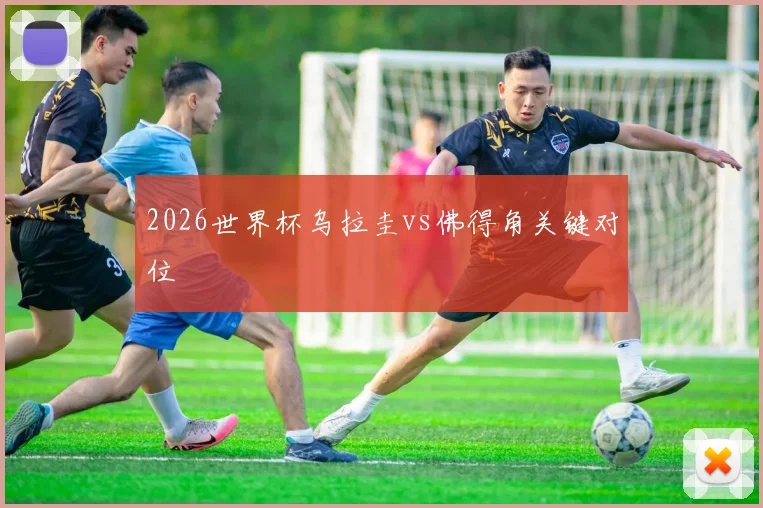 2026世界杯乌拉圭vs佛得角关键对位