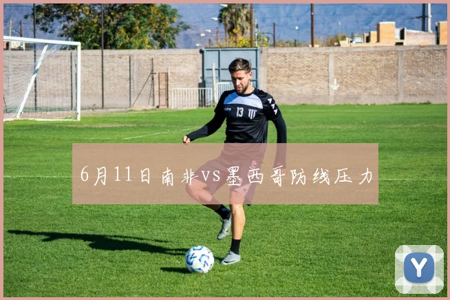 6月11日南非vs墨西哥防线压力