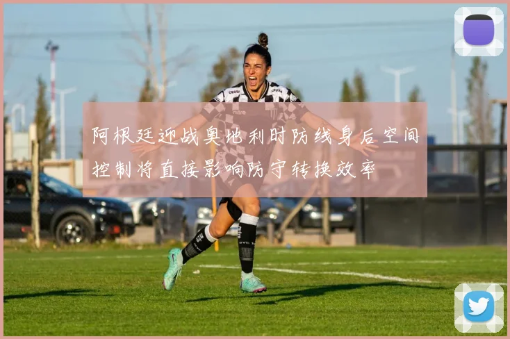 阿根廷迎战奥地利时防线身后空间控制将直接影响防守转换效率