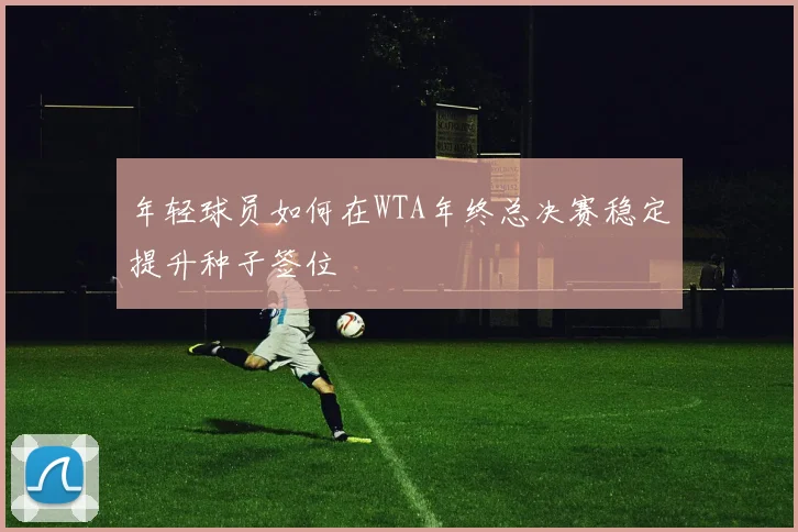 年轻球员如何在WTA年终总决赛稳定提升种子签位