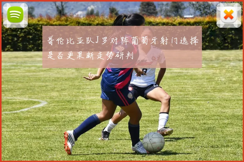 哥伦比亚队J罗对阵葡萄牙射门选择是否更果断走势研判