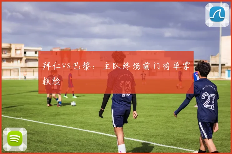 拜仁vs巴黎,主队终场前门将单掌救险