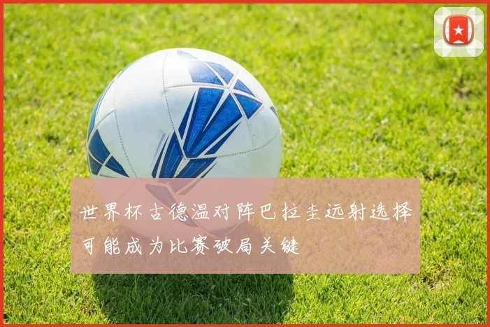 世界杯古德温对阵巴拉圭远射选择可能成为比赛破局关键